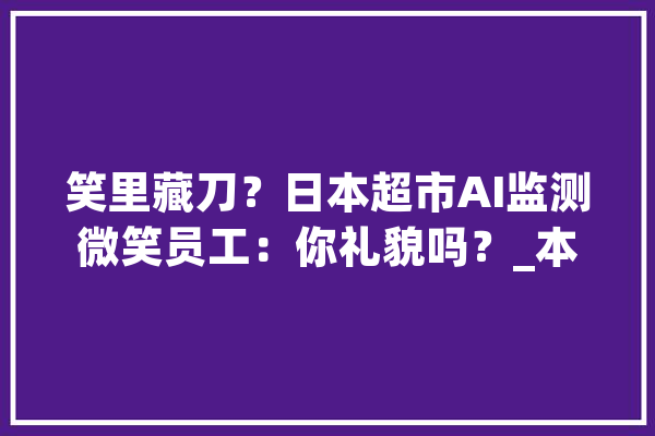 笑里藏刀？日本超市AI监测微笑员工：你礼貌吗？_本身的_这套