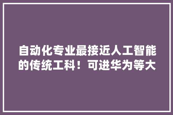自动化专业最接近人工智能的传统工科！可进华为等大年夜厂_偏向_技巧
