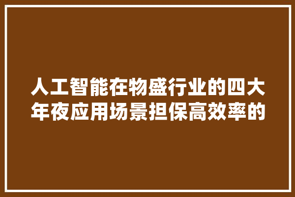 人工智能在物盛行业的四大年夜应用场景担保高效率的运作_客服_卡车 智能问答