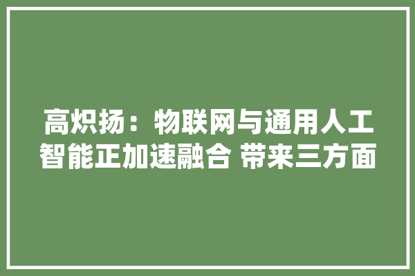 高炽扬：物联网与通用人工智能正加速融合 带来三方面重要机遇_人工智能_技巧