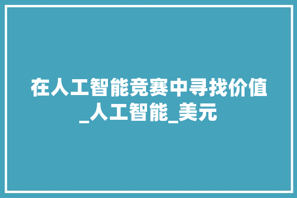 在人工智能竞赛中寻找价值_人工智能_美元 云服务