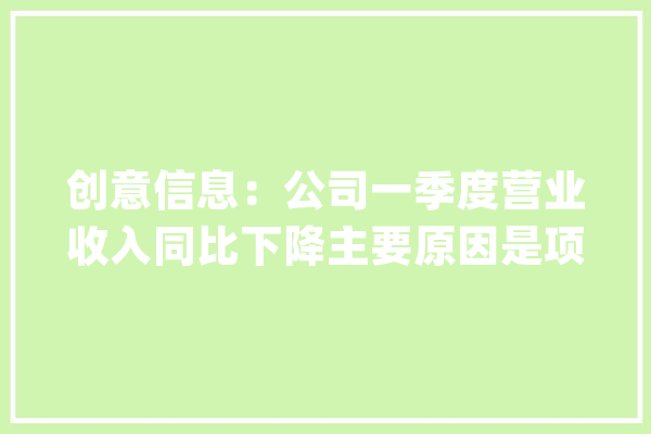 创意信息：公司一季度营业收入同比下降主要原因是项目尚未落成、不能取得验收申报是以推迟了收入确认_公司_创意