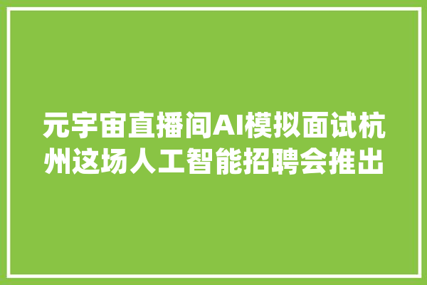 元宇宙直播间AI模拟面试杭州这场人工智能招聘会推出3200多个岗位_人才_面试