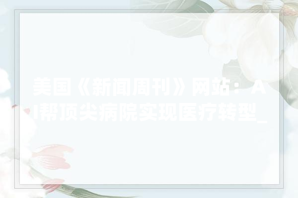 美国《新闻周刊》网站：AI帮顶尖病院实现医疗转型_病院_医疗