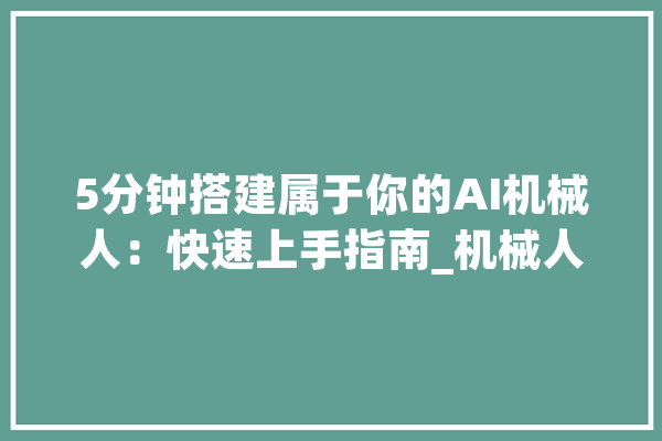 5分钟搭建属于你的AI机械人：快速上手指南_机械人_插件