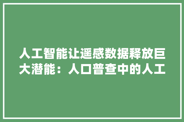 人工智能让遥感数据释放巨大潜能：人口普查中的人工或将被取代_模子_社会经济