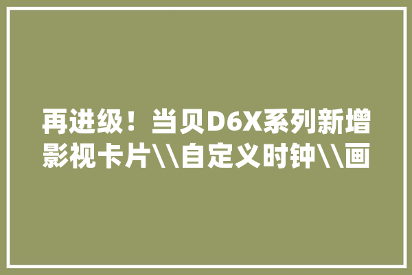 再进级！当贝D6X系列新增影视卡片\\自定义时钟\\画廊涂鸦等新体验_投影仪_灵动