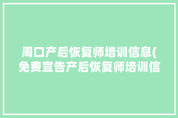 周口产后恢复师培训信息(免费宣告产后恢复师培训信息)_周口_设计培训 智能助手