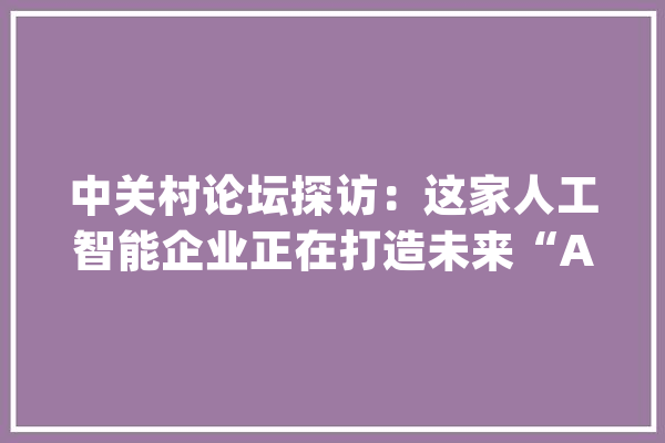 中关村论坛探访：这家人工智能企业正在打造未来“AI工厂”_人工智能_模子