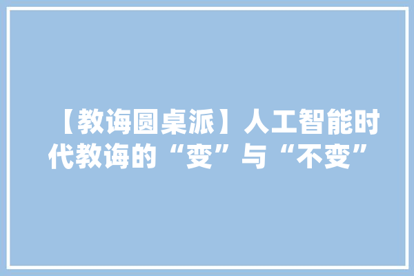 【教诲圆桌派】人工智能时代教诲的“变”与“不变”_人工智能_教师 智能问答