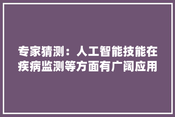 专家猜测：人工智能技能在疾病监测等方面有广阔应用前景_数据_医疗 绘影字幕