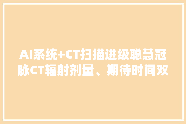 AI系统+CT扫描进级聪慧冠脉CT辐射剂量、期待时间双下降_患者_上海市 云服务