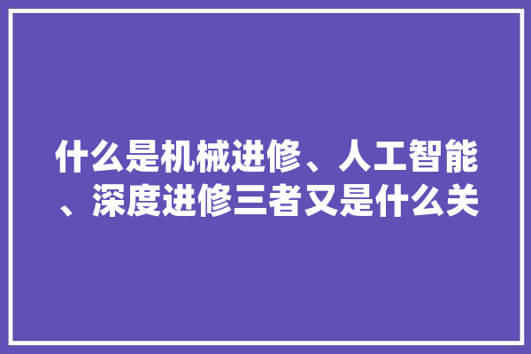 什么是机械进修、人工智能、深度进修三者又是什么关系？_神经收集_深度