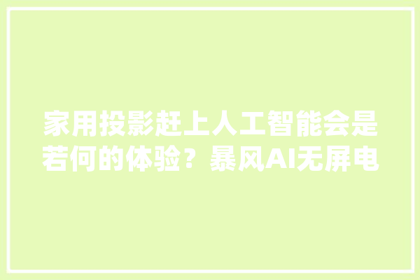 家用投影赶上人工智能会是若何的体验？暴风AI无屏电视Max 6测评_暴风_电视