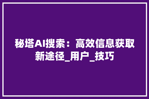秘塔AI搜索：高效信息获取新途径_用户_技巧 智能助手