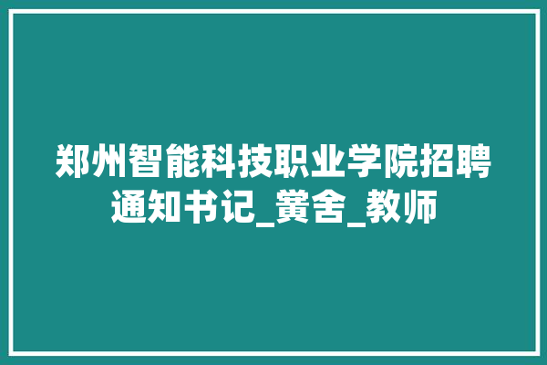 郑州智能科技职业学院招聘通知书记_黉舍_教师 计算机