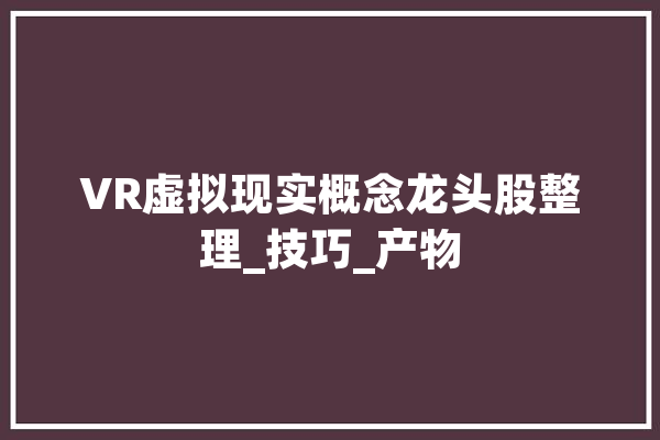 VR虚拟现实概念龙头股整理_技巧_产物 云服务