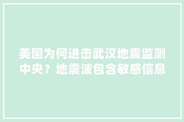 美国为何进击武汉地震监测中央？地震波包含敏感信息可探测核爆_地动波_美国