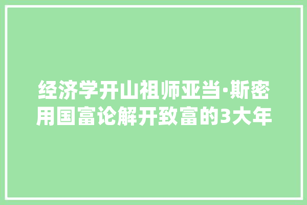 经济学开山祖师亚当·斯密用国富论解开致富的3大年夜秘籍_的人_对象