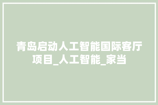 青岛启动人工智能国际客厅项目_人工智能_家当