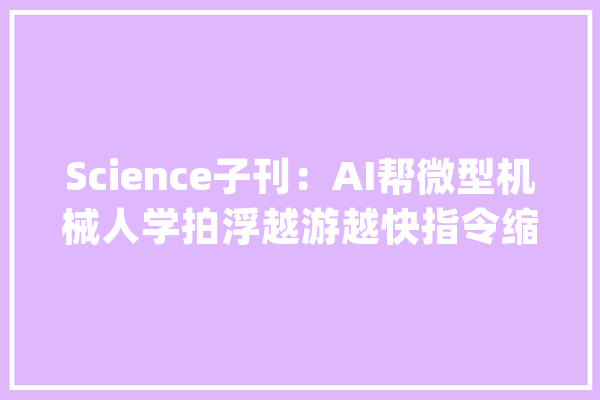 Science子刊：AI帮微型机械人学拍浮越游越快指令缩减83%_机械人_机械