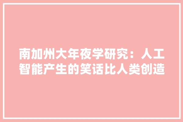 南加州大年夜学研究：人工智能产生的笑话比人类创造的笑话更有趣_喜剧_笑话