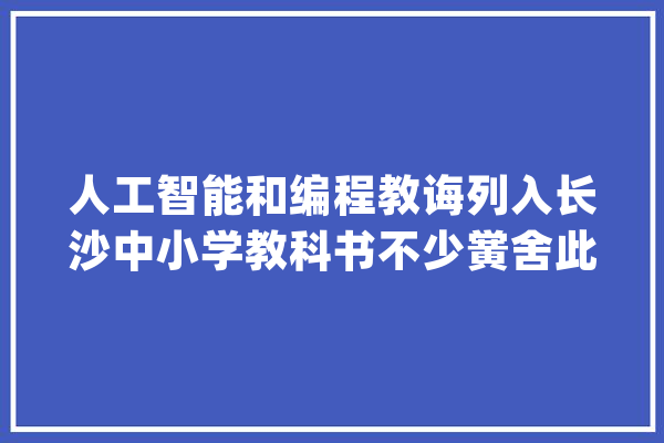 人工智能和编程教诲列入长沙中小学教科书不少黉舍此前已开设_人工智能_长沙