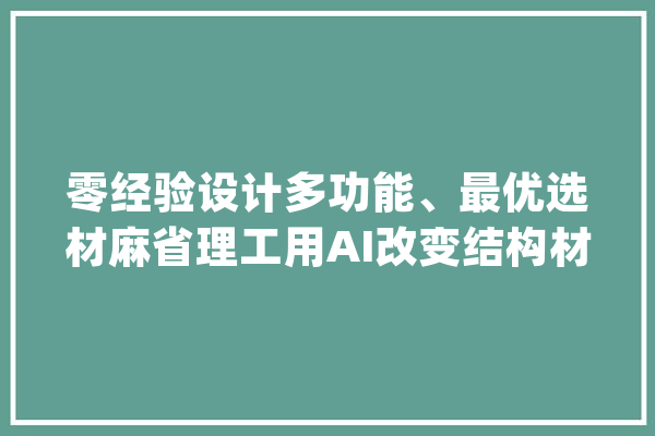零经验设计多功能、最优选材麻省理工用AI改变结构材料设计方法_资料_生物