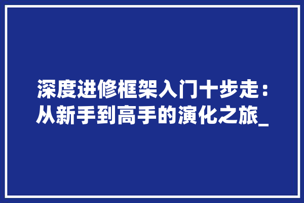 深度进修框架入门十步走：从新手到高手的演化之旅_你可以_神经收集