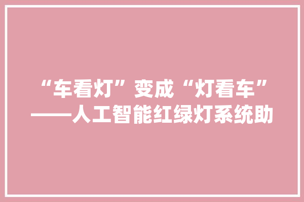 “车看灯”变成“灯看车” ——人工智能红绿灯系统助力破解城市交通拥堵_人工智能_红绿灯