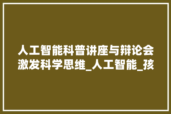 人工智能科普讲座与辩论会激发科学思维_人工智能_孩子们 计算机