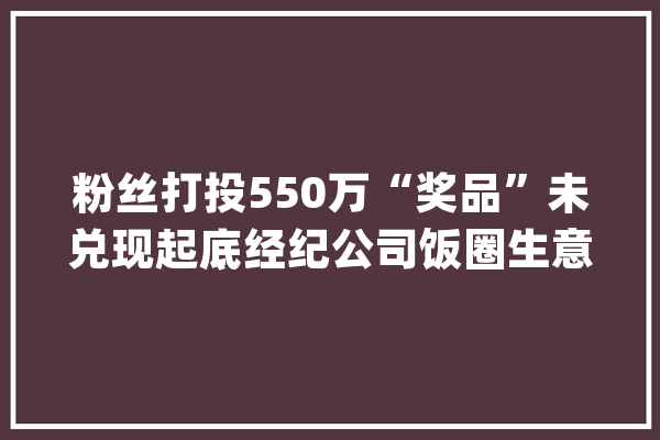 粉丝打投550万“奖品”未兑现起底经纪公司饭圈生意经_时代_粉丝