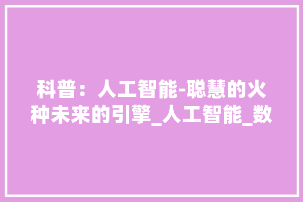 科普：人工智能-聪慧的火种未来的引擎_人工智能_数据 智能问答