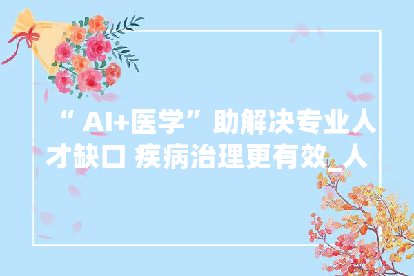 “ AI+医学”助解决专业人才缺口 疾病治理更有效_人工智能_年夜众