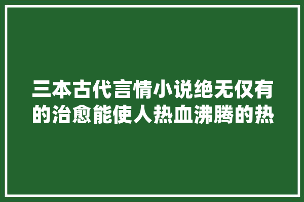 三本古代言情小说绝无仅有的治愈能使人热血沸腾的热血江湖！_老头儿_武馆