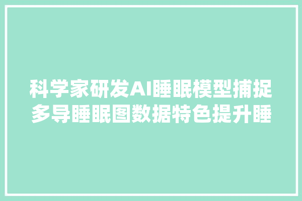 科学家研发AI睡眠模型捕捉多导睡眠图数据特色提升睡眠障碍_数据_算法