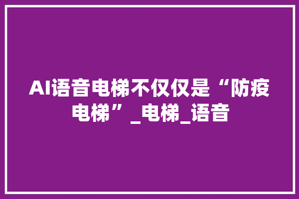AI语音电梯不仅仅是“防疫电梯”_电梯_语音