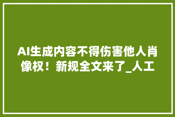 AI生成内容不得伤害他人肖像权！新规全文来了_人工智能_供给者