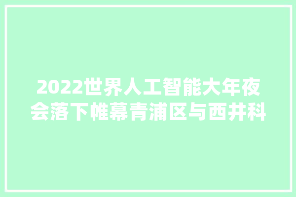 2022世界人工智能大年夜会落下帷幕青浦区与西井科技、诺银机电签约_上海_周详