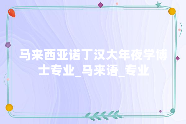 马来西亚诺丁汉大年夜学博士专业_马来语_专业 智能问答