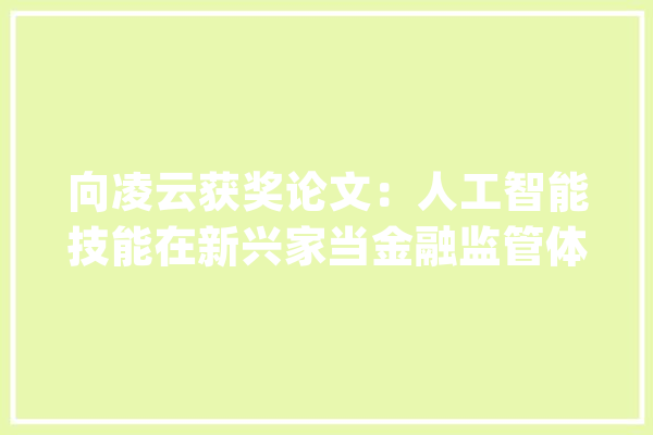 向凌云获奖论文：人工智能技能在新兴家当金融监管体系中的应用_人工智能_技巧 云服务