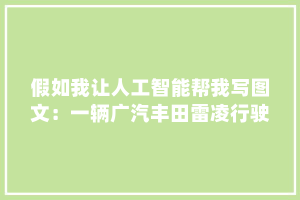 假如我让人工智能帮我写图文：一辆广汽丰田雷凌行驶在川藏线上_丰田_电动汽车