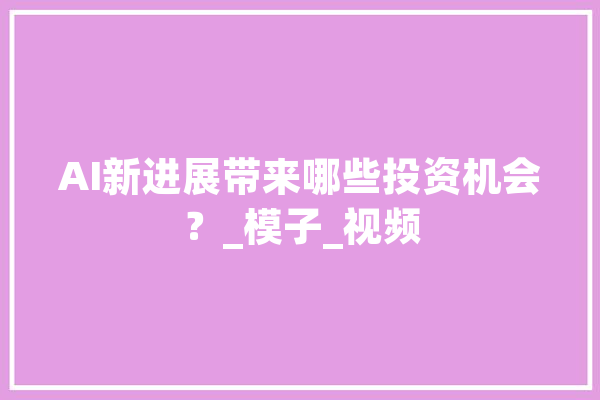 AI新进展带来哪些投资机会？_模子_视频