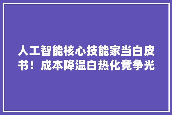 人工智能核心技能家当白皮书！成本降温白热化竞争光降 | 智器械内参_人工智能_家当 云服务