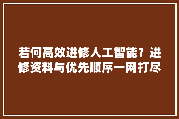 若何高效进修人工智能？进修资料与优先顺序一网打尽_人工智能_机械 云服务