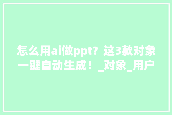 怎么用ai做ppt？这3款对象一键自动生成！_对象_用户