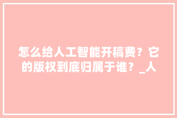 怎么给人工智能开稿费？它的版权到底归属于谁？_人工智能_作品