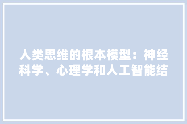 人类思维的根本模型：神经科学、心理学和人工智能结合_人工智能_人类 AI快讯