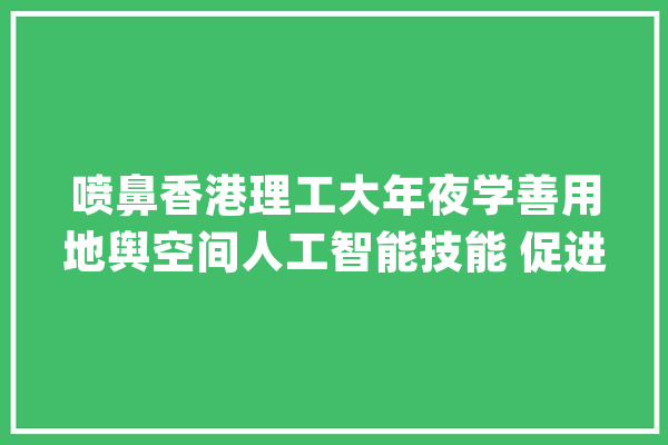 喷鼻香港理工大年夜学善用地舆空间人工智能技能 促进可持续城市成长_地舆_中心