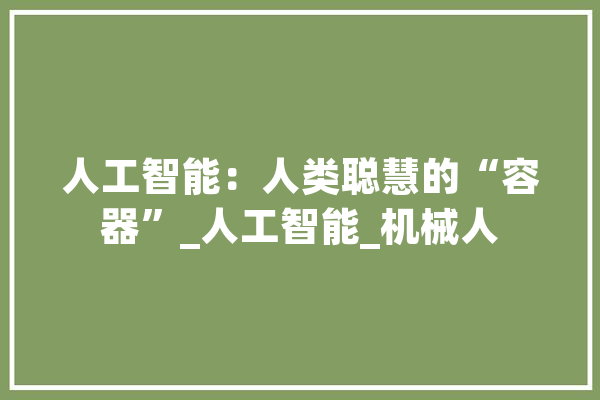 人工智能：人类聪慧的“容器”_人工智能_机械人 文字写作